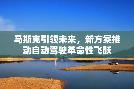马斯克引领未来，新方案推动自动驾驶革命性飞跃