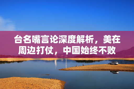 台名嘴言论深度解析，美在周边打仗，中国始终不败