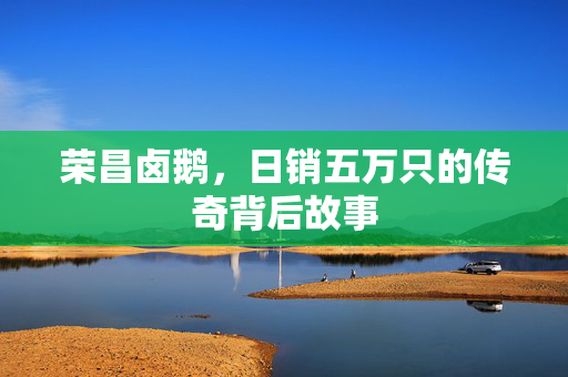 荣昌卤鹅，日销五万只的传奇背后故事