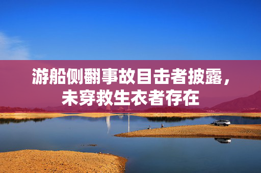 游船侧翻事故目击者披露，未穿救生衣者存在