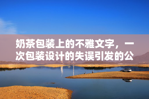 奶茶包装上的不雅文字，一次包装设计的失误引发的公众吐槽