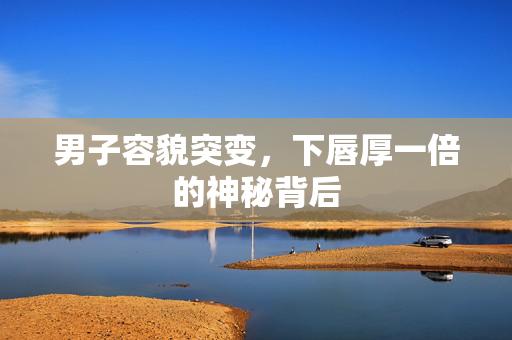 男子容貌突变，下唇厚一倍的神秘背后