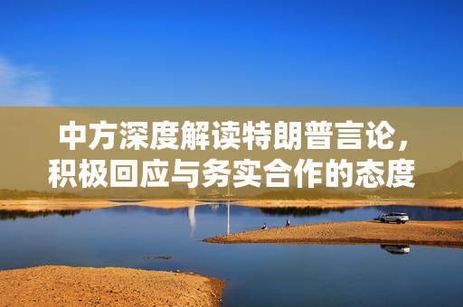 中方深度解读特朗普言论，积极回应与务实合作的态度