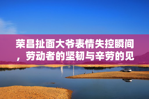 荣昌扯面大爷表情失控瞬间，劳动者的坚韧与辛劳的见证