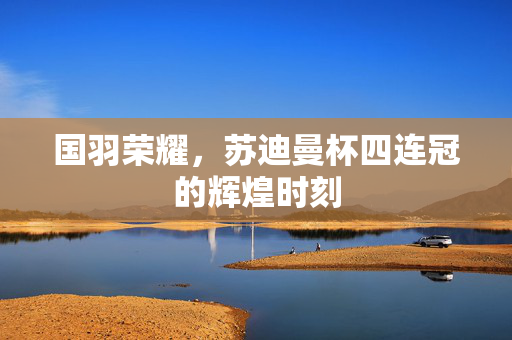 国羽荣耀，苏迪曼杯四连冠的辉煌时刻