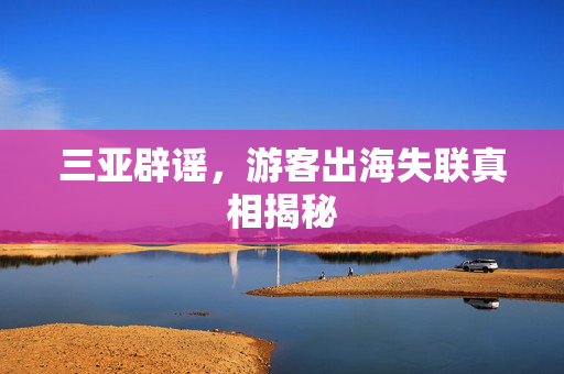 三亚辟谣，游客出海失联真相揭秘