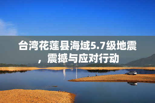 台湾花莲县海域5.7级地震，震撼与应对行动