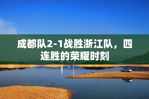成都队2-1战胜浙江队，四连胜的荣耀时刻