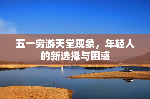 五一穷游天堂现象，年轻人的新选择与困惑