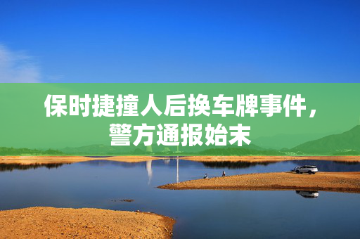 保时捷撞人后换车牌事件，警方通报始末