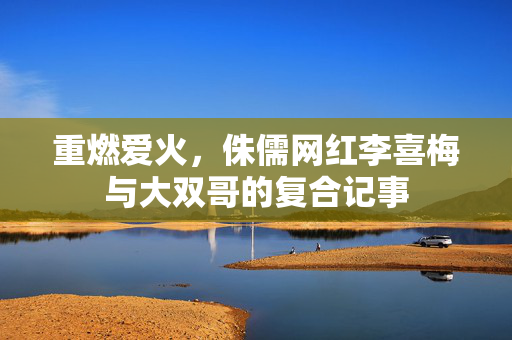 重燃爱火，侏儒网红李喜梅与大双哥的复合记事