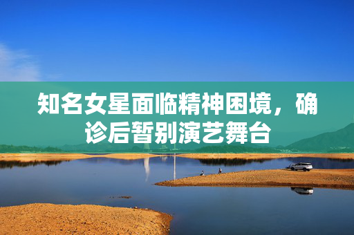 知名女星面临精神困境，确诊后暂别演艺舞台