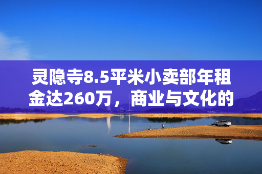 灵隐寺8.5平米小卖部年租金达260万，商业与文化的交织对话