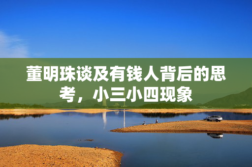 董明珠谈及有钱人背后的思考，小三小四现象