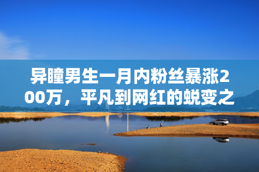 异瞳男生一月内粉丝暴涨200万，平凡到网红的蜕变之路