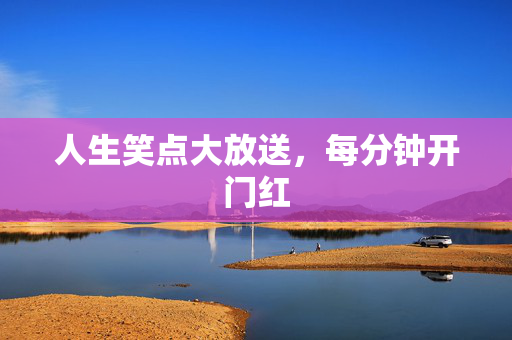 人生笑点大放送，每分钟开门红
