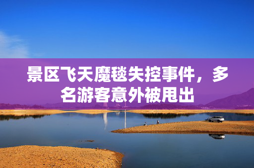 景区飞天魔毯失控事件，多名游客意外被甩出