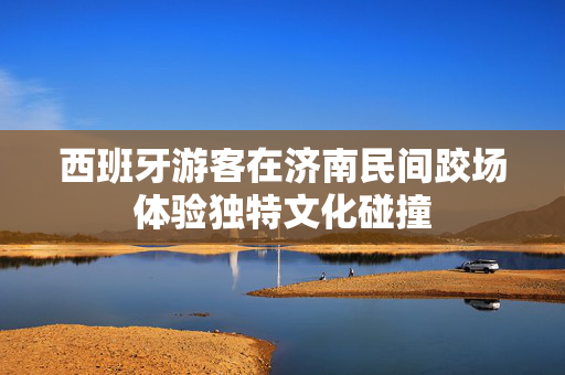 西班牙游客在济南民间跤场体验独特文化碰撞