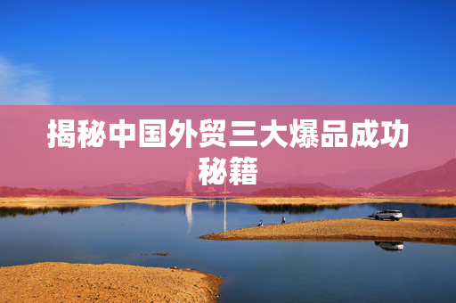 揭秘中国外贸三大爆品成功秘籍