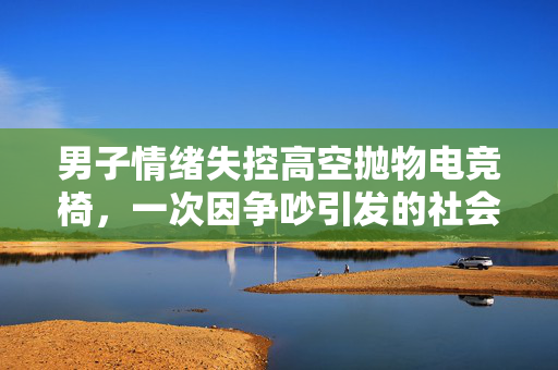 男子情绪失控高空抛物电竞椅，一次因争吵引发的社会警示