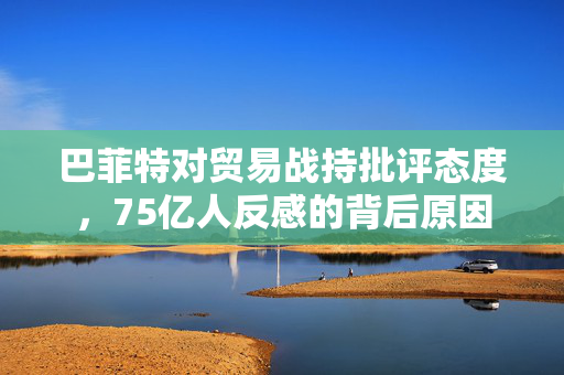 巴菲特对贸易战持批评态度，75亿人反感的背后原因