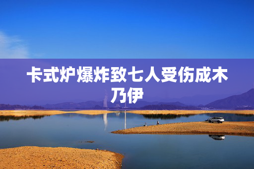 卡式炉爆炸致七人受伤成木乃伊
