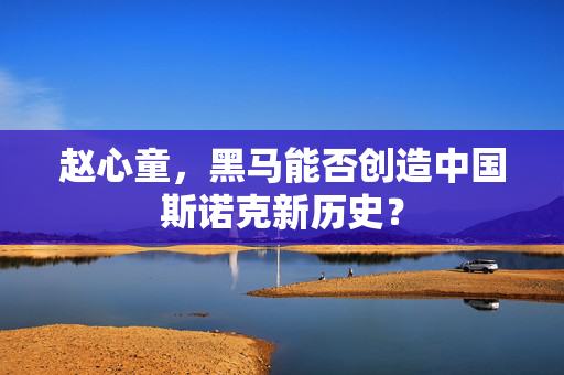 赵心童，黑马能否创造中国斯诺克新历史？