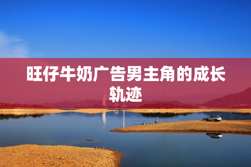 旺仔牛奶广告男主角的成长轨迹