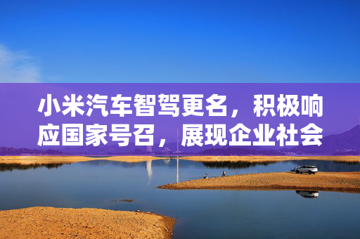 小米汽车智驾更名，积极响应国家号召，展现企业社会责任的决心
