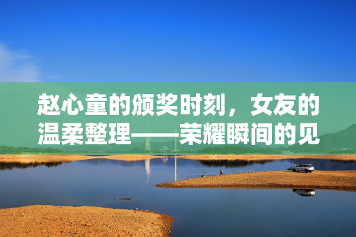赵心童的颁奖时刻，女友的温柔整理——荣耀瞬间的见证