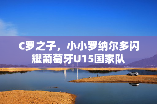 C罗之子，小小罗纳尔多闪耀葡萄牙U15国家队