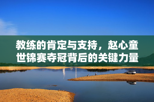 教练的肯定与支持，赵心童世锦赛夺冠背后的关键力量