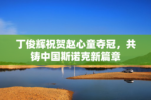 丁俊辉祝贺赵心童夺冠，共铸中国斯诺克新篇章