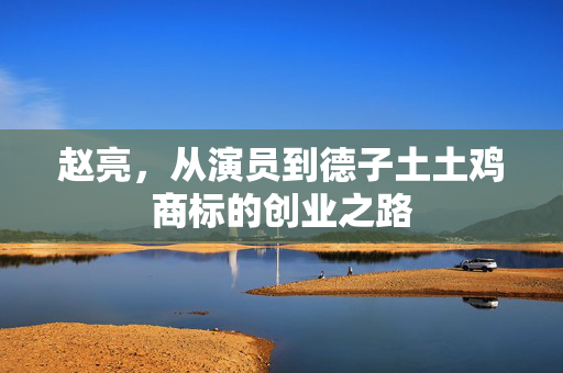 赵亮，从演员到德子土土鸡商标的创业之路