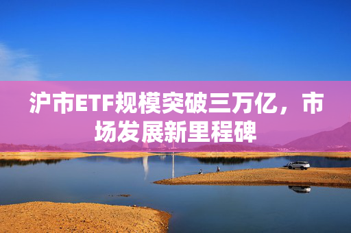 沪市ETF规模突破三万亿，市场发展新里程碑
