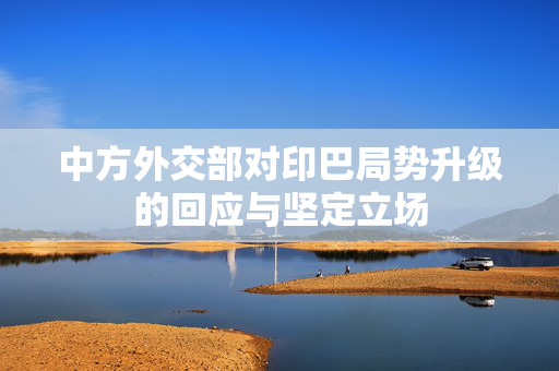 中方外交部对印巴局势升级的回应与坚定立场