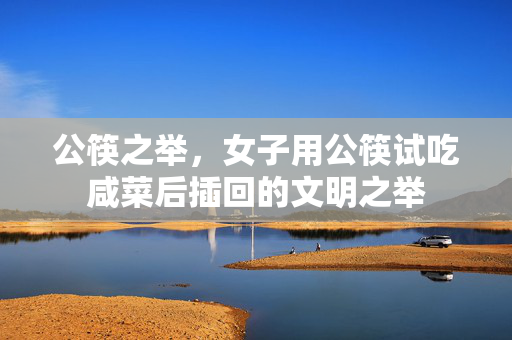 公筷之举，女子用公筷试吃咸菜后插回的文明之举