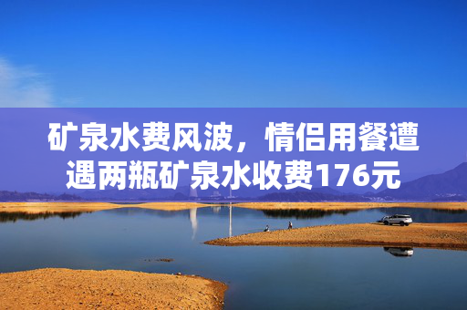 矿泉水费风波，情侣用餐遭遇两瓶矿泉水收费176元
