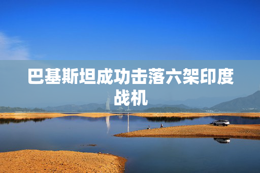 巴基斯坦成功击落六架印度战机