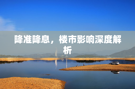 降准降息，楼市影响深度解析