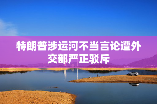 特朗普涉运河不当言论遭外交部严正驳斥