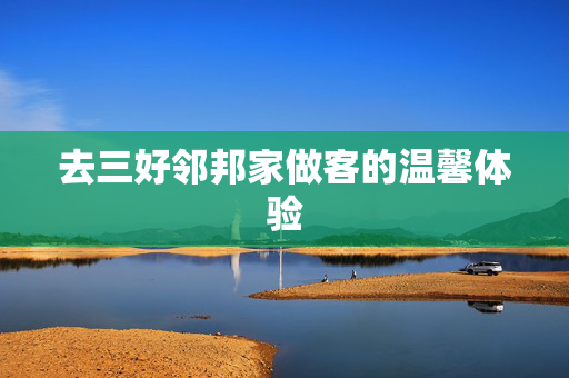 去三好邻邦家做客的温馨体验