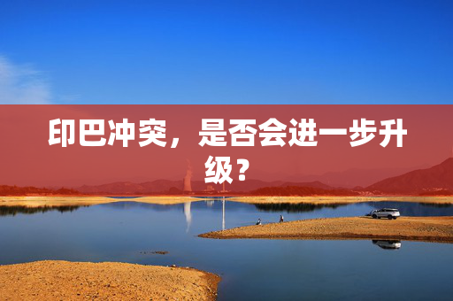 印巴冲突，是否会进一步升级？