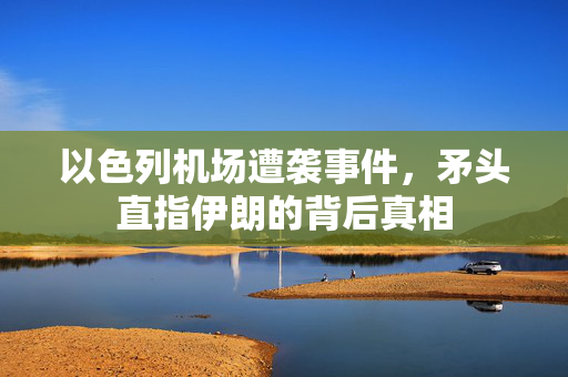 以色列机场遭袭事件，矛头直指伊朗的背后真相