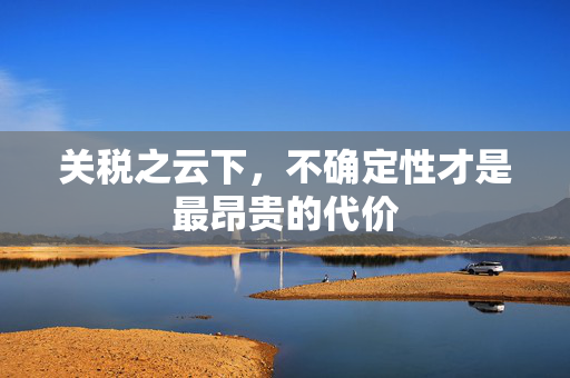 关税之云下，不确定性才是最昂贵的代价