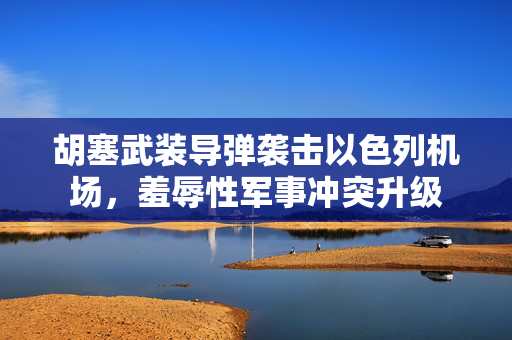 胡塞武装导弹袭击以色列机场，羞辱性军事冲突升级