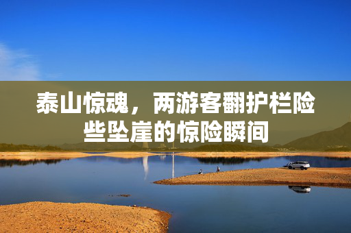 泰山惊魂，两游客翻护栏险些坠崖的惊险瞬间