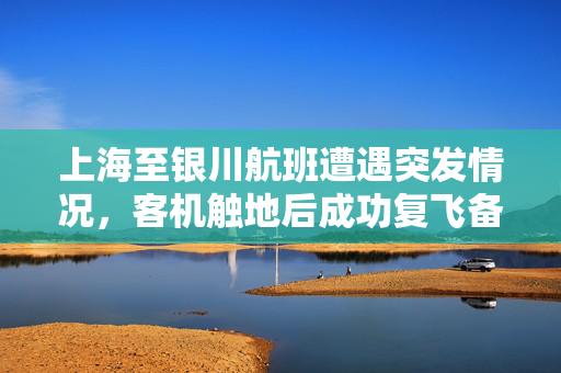 上海至银川航班遭遇突发情况，客机触地后成功复飞备降西安