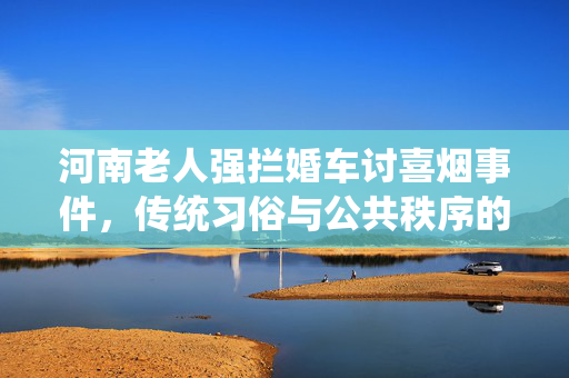 河南老人强拦婚车讨喜烟事件，传统习俗与公共秩序的碰撞
