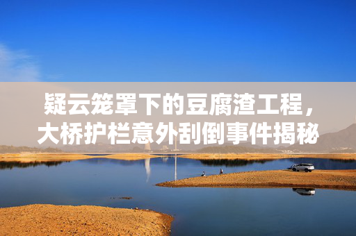 疑云笼罩下的豆腐渣工程，大桥护栏意外刮倒事件揭秘